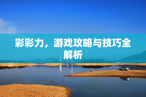 彩彩力，游戏攻略与技巧全解析