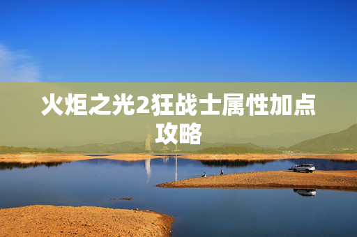 火炬之光2狂战士属性加点攻略