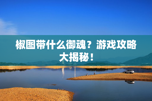 椒图带什么御魂？游戏攻略大揭秘！