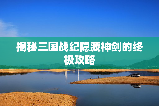 揭秘三国战纪隐藏神剑的终极攻略