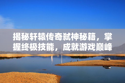 揭秘轩辕传奇弑神秘籍，掌握终极技能，成就游戏巅峰