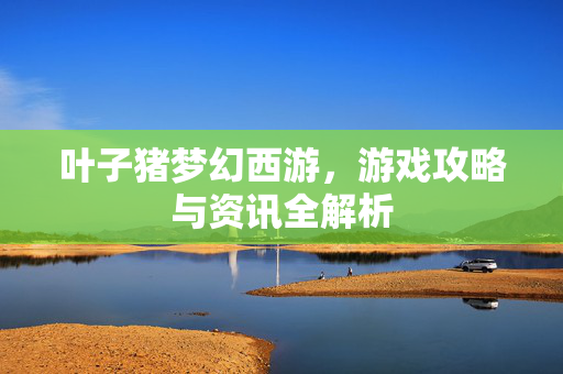 叶子猪梦幻西游,游戏攻略与资讯全解析 叶子猪梦幻西游,游戏攻略与资讯全解析