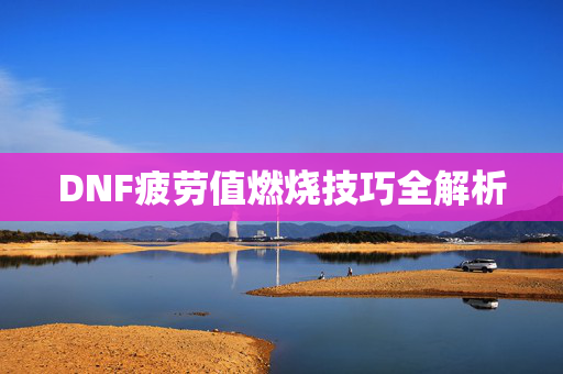 DNF疲劳值燃烧技巧全解析