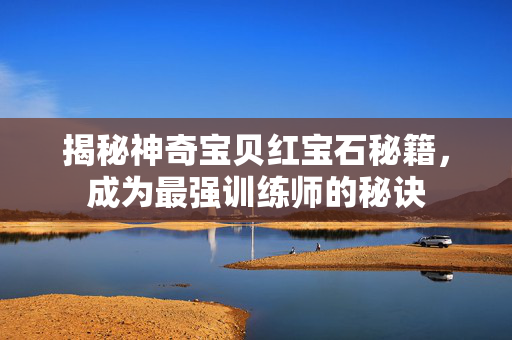揭秘神奇宝贝红宝石秘籍，成为最强训练师的秘诀