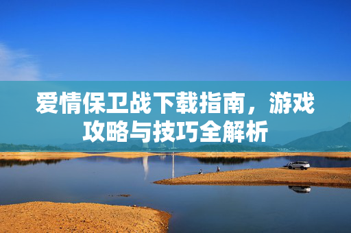 爱情保卫战下载指南，游戏攻略与技巧全解析