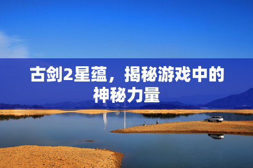 古剑2星蕴，揭秘游戏中的神秘力量