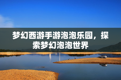 梦幻西游手游泡泡乐园，探索梦幻泡泡世界