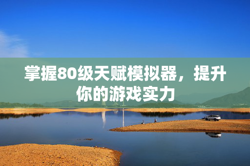 掌握80级天赋模拟器，提升你的游戏实力