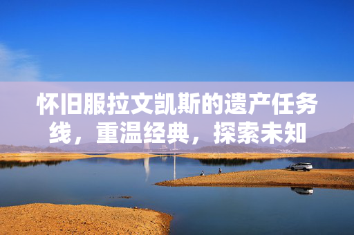 怀旧服拉文凯斯的遗产任务线，重温经典，探索未知