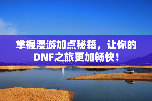 掌握漫游加点秘籍，让你的DNF之旅更加畅快！