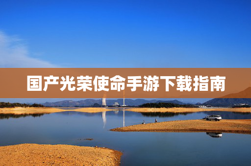 国产光荣使命手游下载指南 国产光荣使命手游下载指南