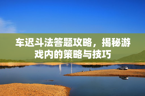 车迟斗法答题攻略，揭秘游戏内的策略与技巧