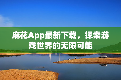 麻花App最新下载，探索游戏世界的无限可能