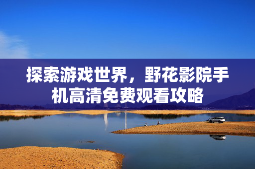 探索游戏世界，野花影院手机高清免费观看攻略