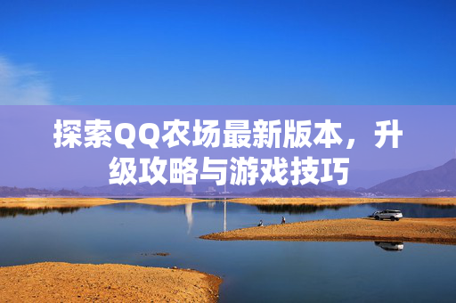 探索QQ农场最新版本，升级攻略与游戏技巧