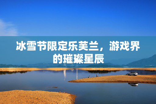 冰雪节限定乐芙兰，游戏界的璀璨星辰