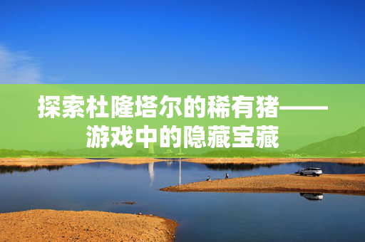 探索杜隆塔尔的稀有猪——游戏中的隐藏宝藏