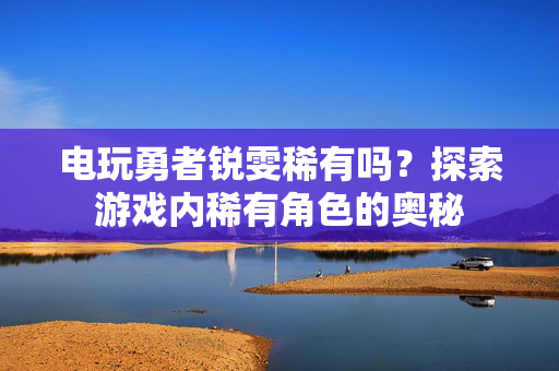 电玩勇者锐雯稀有吗？探索游戏内稀有角色的奥秘