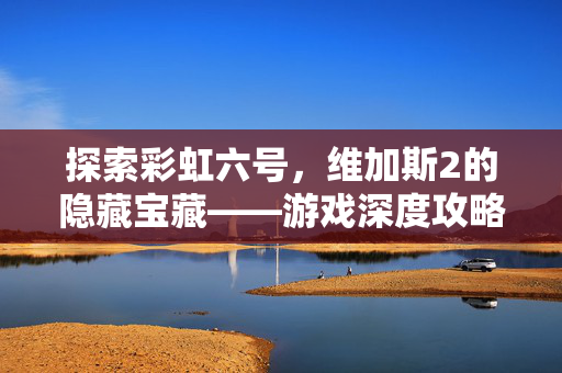 探索彩虹六号，维加斯2的隐藏宝藏——游戏深度攻略
