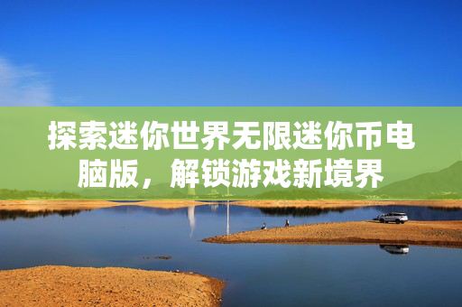 探索迷你世界无限迷你币电脑版，解锁游戏新境界
