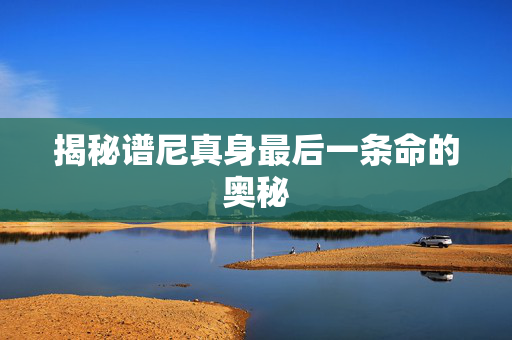 揭秘谱尼真身最后一条命的奥秘