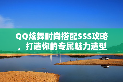QQ炫舞时尚搭配SSS攻略，打造你的专属魅力造型