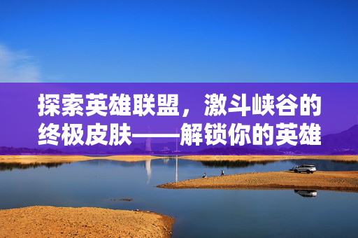 探索英雄联盟，激斗峡谷的终极皮肤——解锁你的英雄传奇
