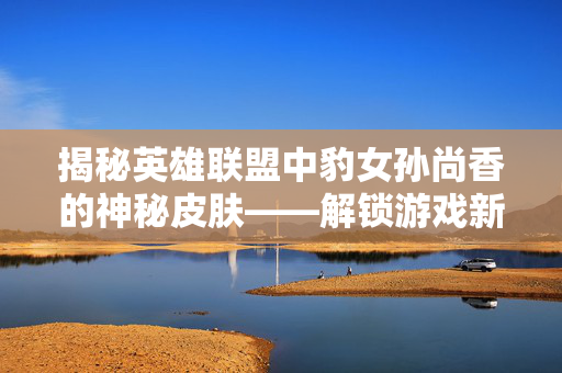 揭秘英雄联盟中豹女孙尚香的神秘皮肤——解锁游戏新境界