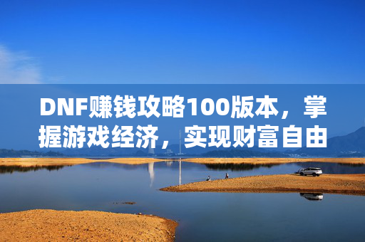 DNF赚钱攻略100版本，掌握游戏经济，实现财富自由