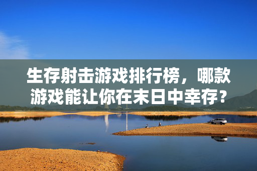 生存射击游戏排行榜，哪款游戏能让你在末日中幸存？
