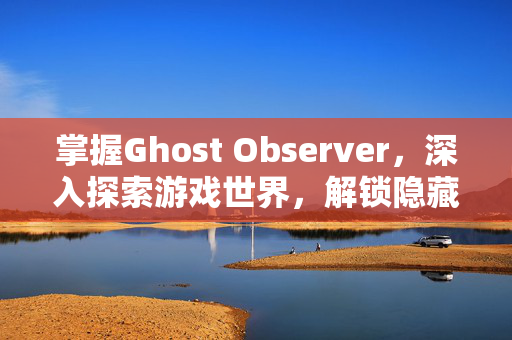 掌握Ghost Observer，深入探索游戏世界，解锁隐藏内容