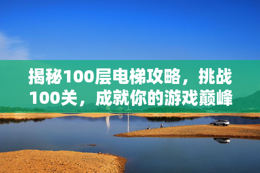 揭秘100层电梯攻略，挑战100关，成就你的游戏巅峰