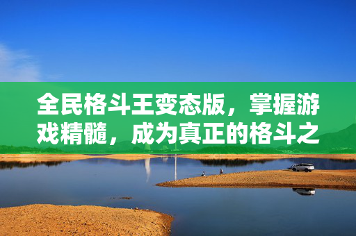 全民格斗王变态版，掌握游戏精髓，成为真正的格斗之王