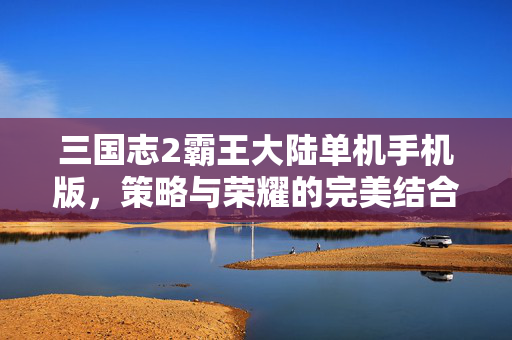三国志2霸王大陆单机手机版，策略与荣耀的完美结合