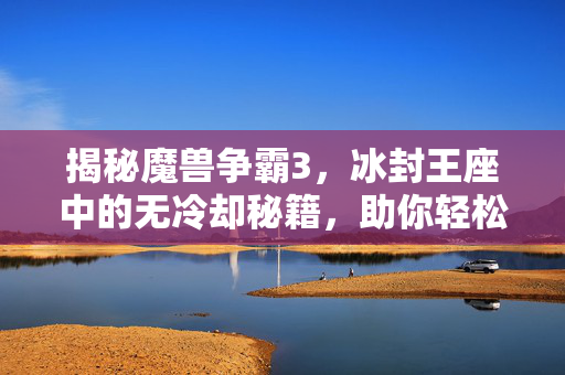 揭秘魔兽争霸3，冰封王座中的无冷却秘籍，助你轻松取胜！