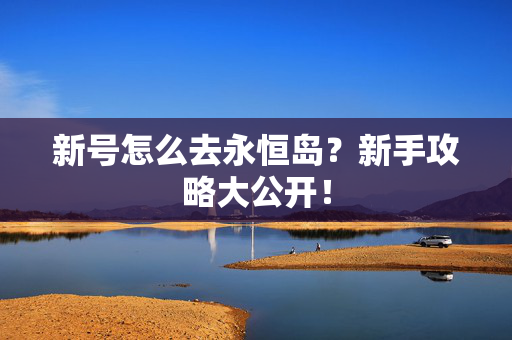 新号怎么去永恒岛？新手攻略大公开！