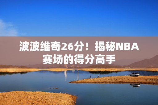 波波维奇26分！揭秘NBA赛场的得分高手