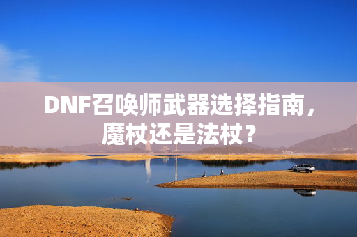 DNF召唤师武器选择指南，魔杖还是法杖？