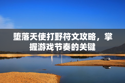 堕落天使打野符文攻略，掌握游戏节奏的关键