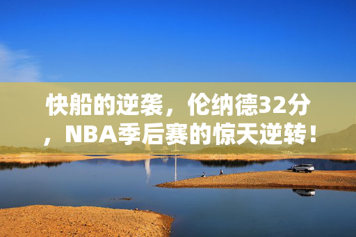 快船的逆袭，伦纳德32分，NBA季后赛的惊天逆转！
