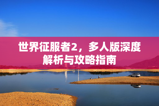 世界征服者2，多人版深度解析与攻略指南