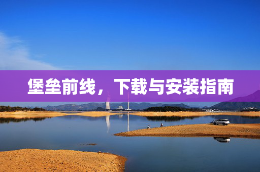 堡垒前线，下载与安装指南