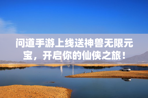 问道手游上线送神兽无限元宝，开启你的仙侠之旅！