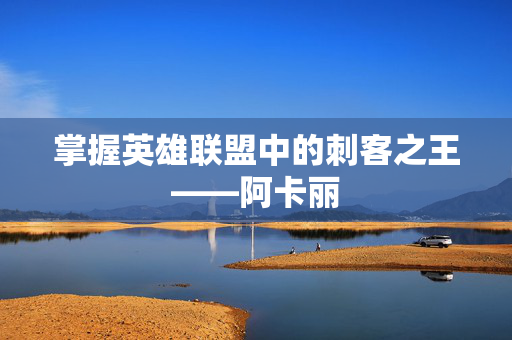 掌握英雄联盟中的刺客之王——阿卡丽
