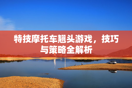 特技摩托车翘头游戏，技巧与策略全解析