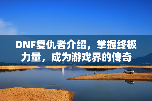 DNF复仇者介绍，掌握终极力量，成为游戏界的传奇