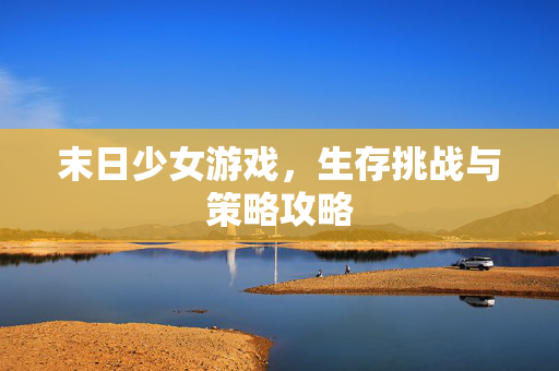 末日少女游戏，生存挑战与策略攻略