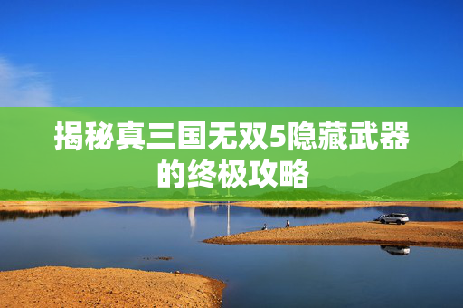 揭秘真三国无双5隐藏武器的终极攻略