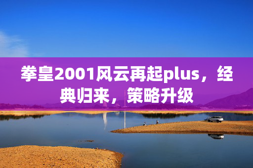 拳皇2001风云再起plus，经典归来，策略升级
