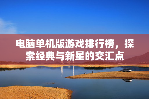 电脑单机版游戏排行榜，探索经典与新星的交汇点